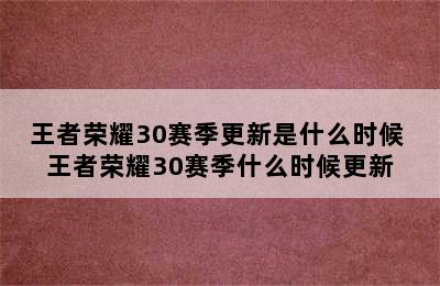 王者荣耀30赛季更新是什么时候 王者荣耀30赛季什么时候更新